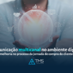 Comunicação multicanal no ambiente digital: melhoria no processo da jornada de compra do cliente